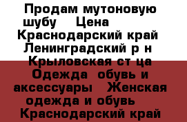 Продам мутоновую шубу. › Цена ­ 5 000 - Краснодарский край, Ленинградский р-н, Крыловская ст-ца Одежда, обувь и аксессуары » Женская одежда и обувь   . Краснодарский край